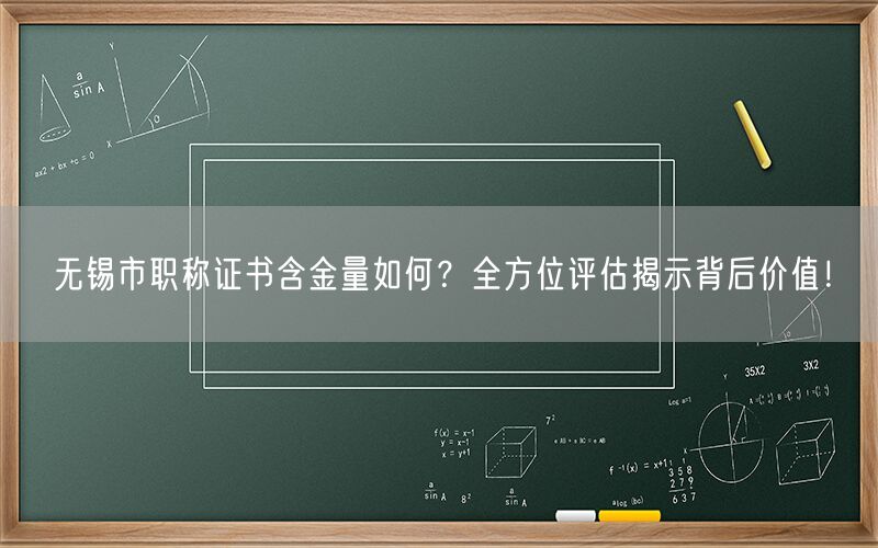 无锡市职称证书含金量如何？全方位评估揭示背后价值！