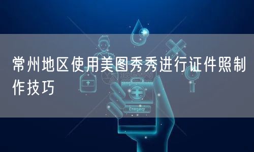 常州地区使用美图秀秀进行证件照制作技巧